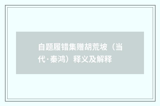 自题履错集赠胡荒坡（当代·秦鸿）释义及解释