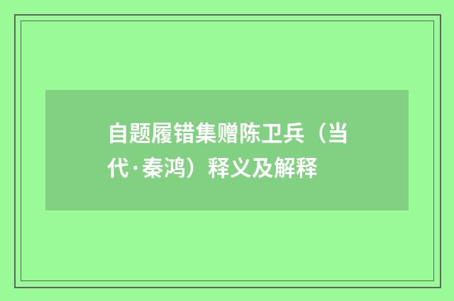 自题履错集赠陈卫兵（当代·秦鸿）释义及解释
