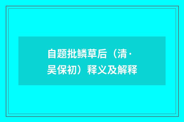 自题批鳞草后（清·吴保初）释义及解释