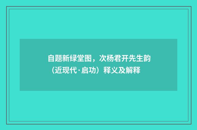 自题新绿堂图，次杨君开先生韵（近现代·启功）释义及解释