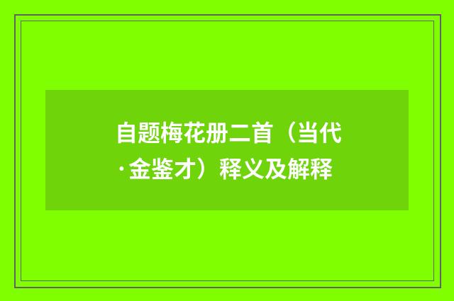 自题梅花册二首（当代·金鉴才）释义及解释