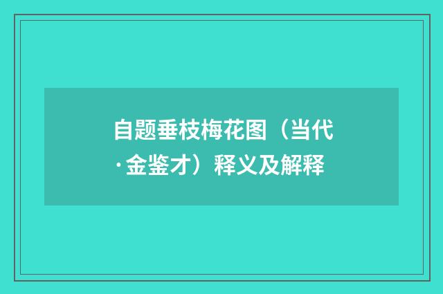 自题垂枝梅花图（当代·金鉴才）释义及解释