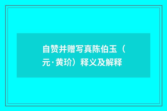 自赞并赠写真陈伯玉（元·黄玠）释义及解释