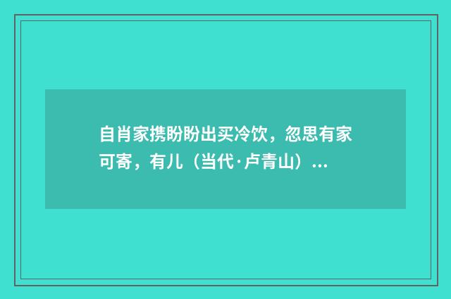 自肖家携盼盼出买冷饮，忽思有家可寄，有儿（当代·卢青山）释义及解释