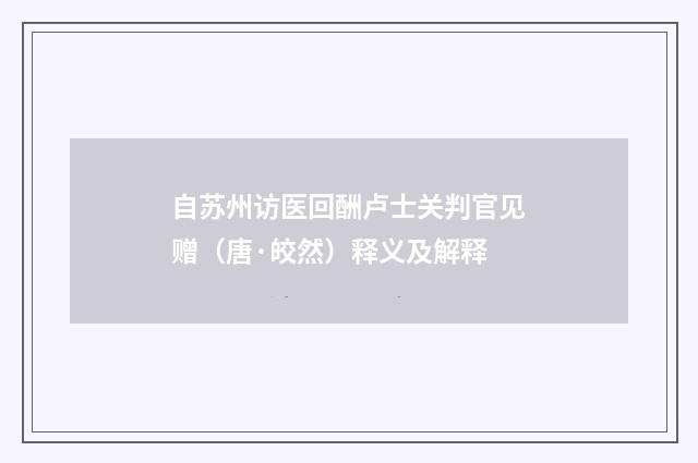 自苏州访医回酬卢士关判官见赠（唐·皎然）释义及解释