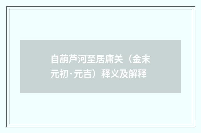 自葫芦河至居庸关（金末元初·元吉）释义及解释