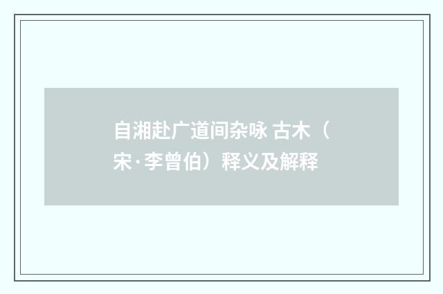自湘赴广道间杂咏 古木（宋·李曾伯）释义及解释
