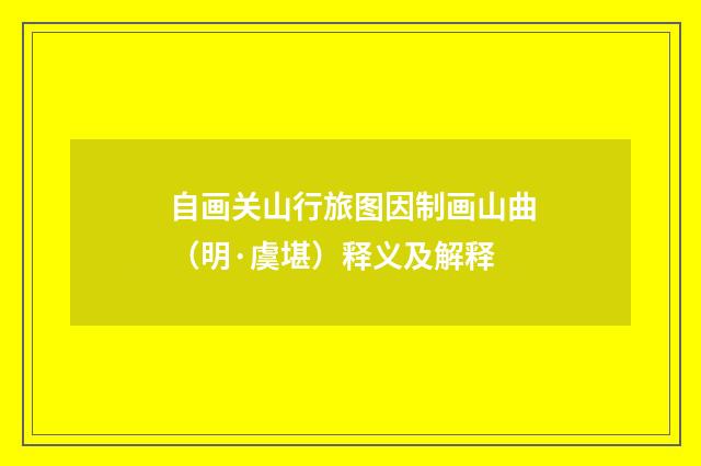 自画关山行旅图因制画山曲（明·虞堪）释义及解释
