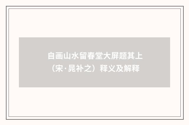 自画山水留春堂大屏题其上（宋·晁补之）释义及解释