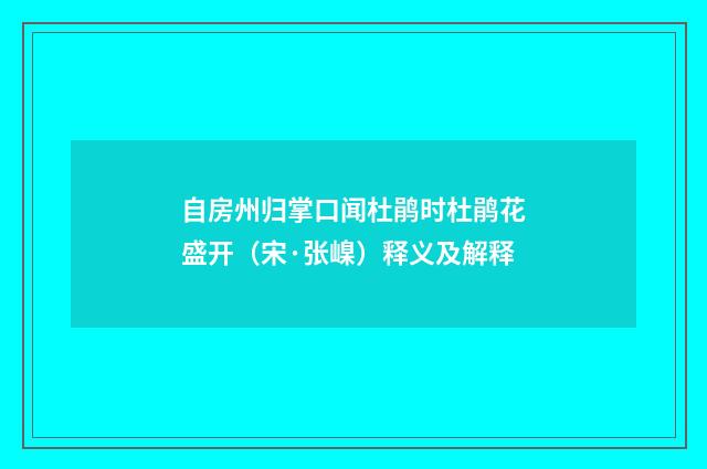 自房州归掌口闻杜鹃时杜鹃花盛开（宋·张嵲）释义及解释