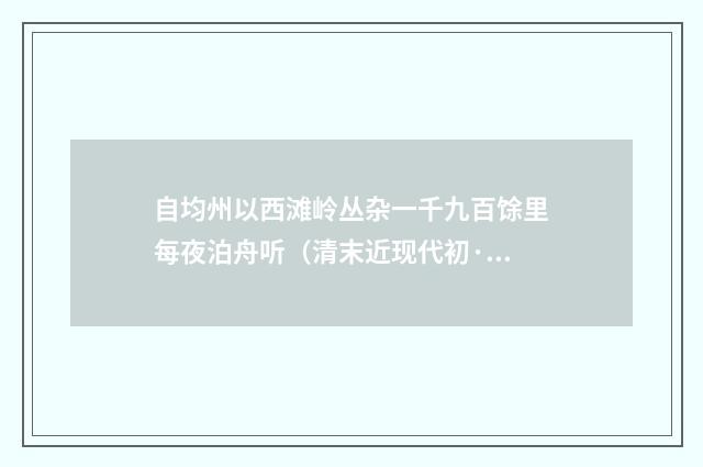 自均州以西滩岭丛杂一千九百馀里每夜泊舟听（清末近现代初·杨圻）释义及解释