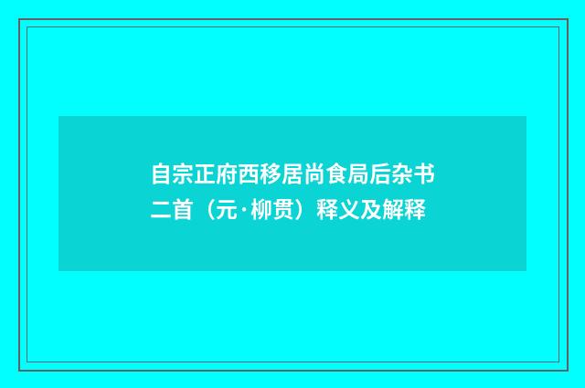 自宗正府西移居尚食局后杂书二首（元·柳贯）释义及解释