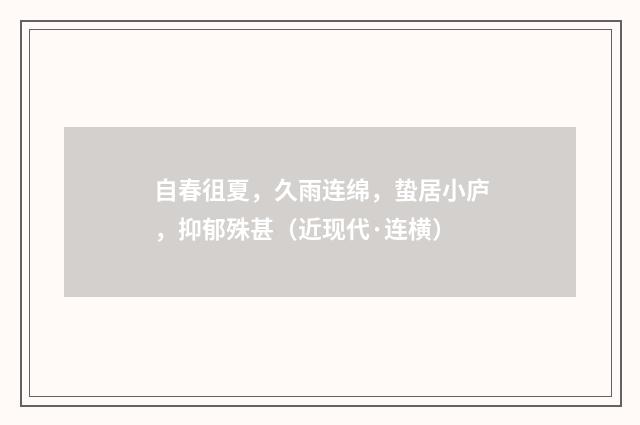 自春徂夏，久雨连绵，蛰居小庐，抑郁殊甚（近现代·连横）释义及解释