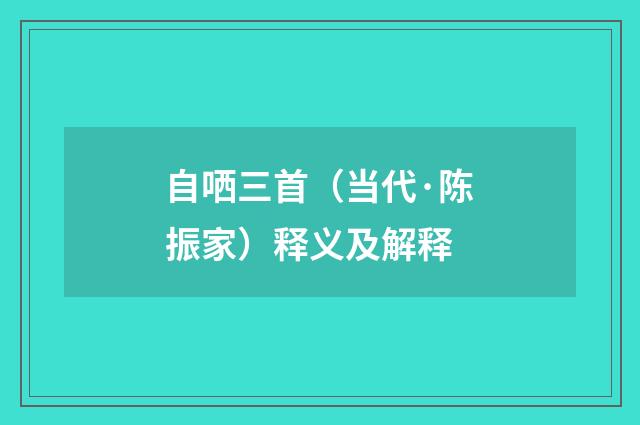 自哂三首（当代·陈振家）释义及解释