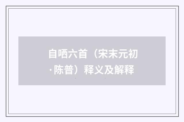 自哂六首（宋末元初·陈普）释义及解释