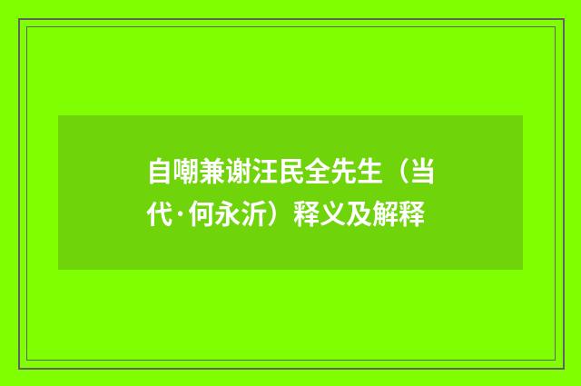 自嘲兼谢汪民全先生（当代·何永沂）释义及解释
