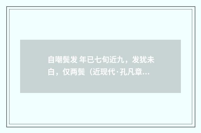 自嘲鬓发 年已七旬近九，发犹未白，仅两鬓（近现代·孔凡章）释义及解释