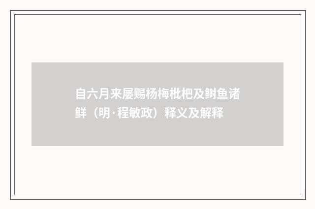 自六月来屡赐杨梅枇杷及鲥鱼诸鲜（明·程敏政）释义及解释