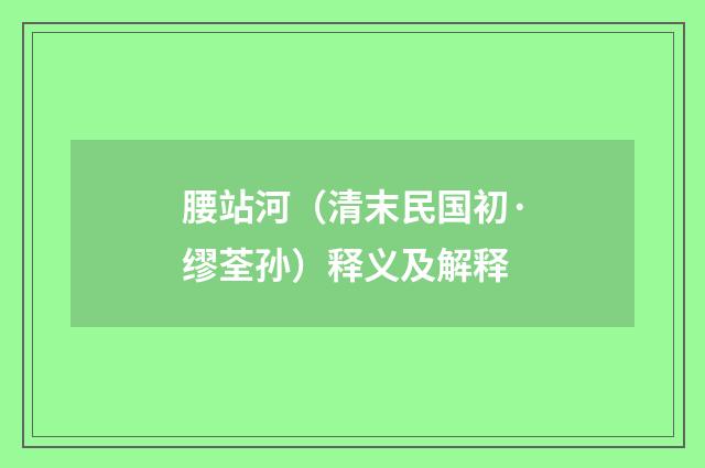 腰站河（清末民国初·缪荃孙）释义及解释