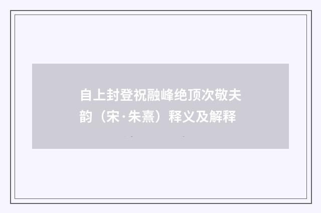 自上封登祝融峰绝顶次敬夫韵（宋·朱熹）释义及解释