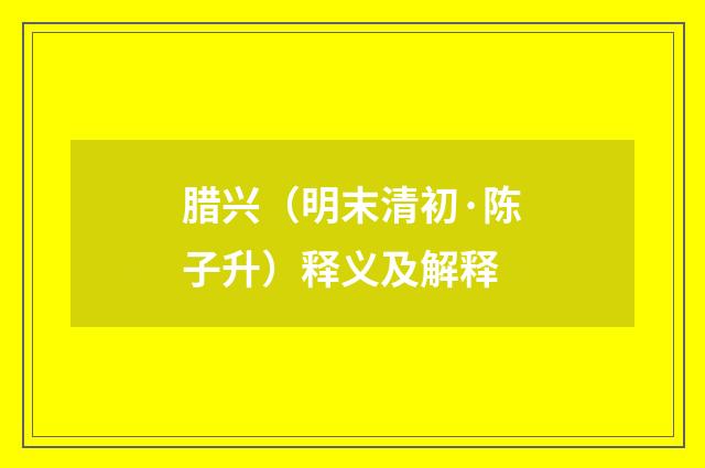 腊兴（明末清初·陈子升）释义及解释