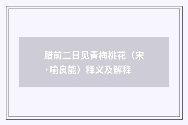 腊前二日见青梅桃花（宋·喻良能）释义及解释