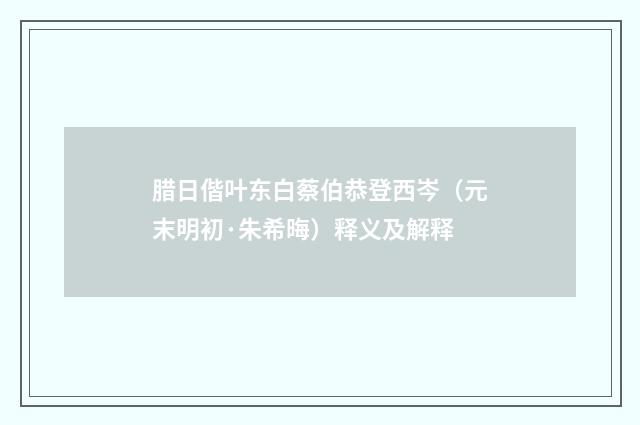 腊日偕叶东白蔡伯恭登西岑（元末明初·朱希晦）释义及解释