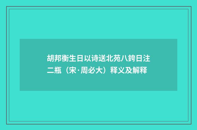 胡邦衡生日以诗送北苑八銙日注二瓶（宋·周必大）释义及解释