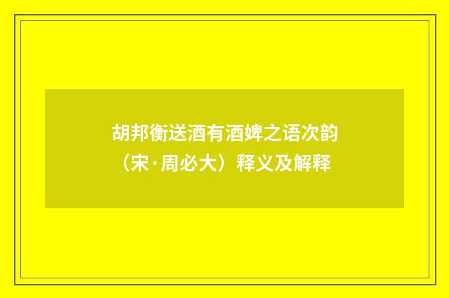 胡邦衡送酒有酒婢之语次韵（宋·周必大）释义及解释