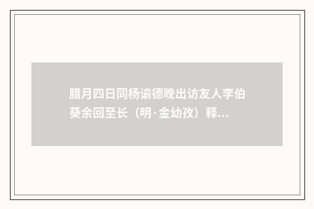 腊月四日同杨谕德晚出访友人李伯葵余回至长（明·金幼孜）释义及解释
