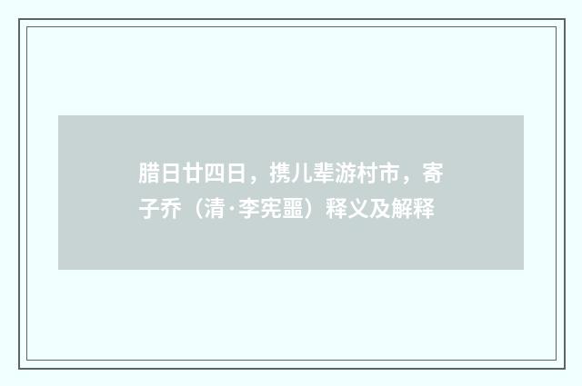 腊日廿四日，携儿辈游村市，寄子乔（清·李宪噩）释义及解释
