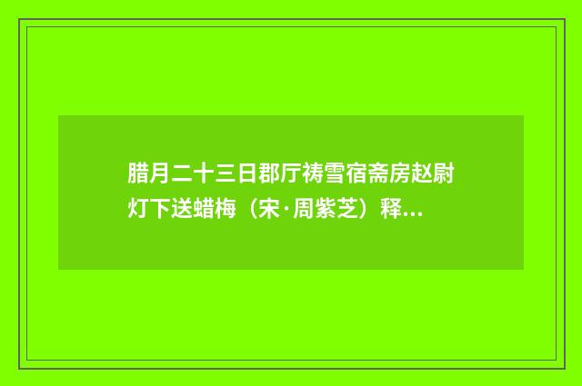 腊月二十三日郡厅祷雪宿斋房赵尉灯下送蜡梅（宋·周紫芝）释义及解释
