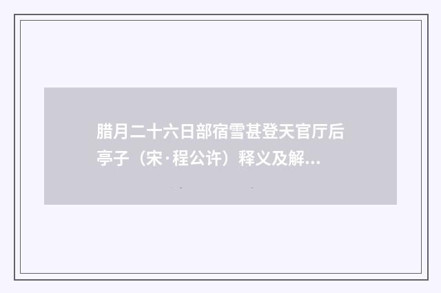 腊月二十六日部宿雪甚登天官厅后亭子（宋·程公许）释义及解释