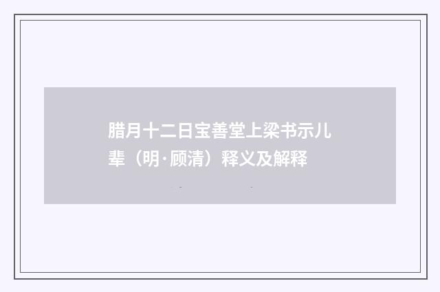 腊月十二日宝善堂上梁书示儿辈（明·顾清）释义及解释