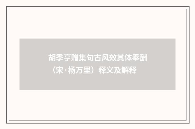 胡季亨赠集句古风效其体奉酬（宋·杨万里）释义及解释