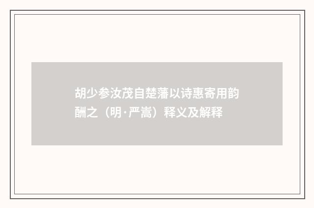胡少参汝茂自楚藩以诗惠寄用韵酬之（明·严嵩）释义及解释