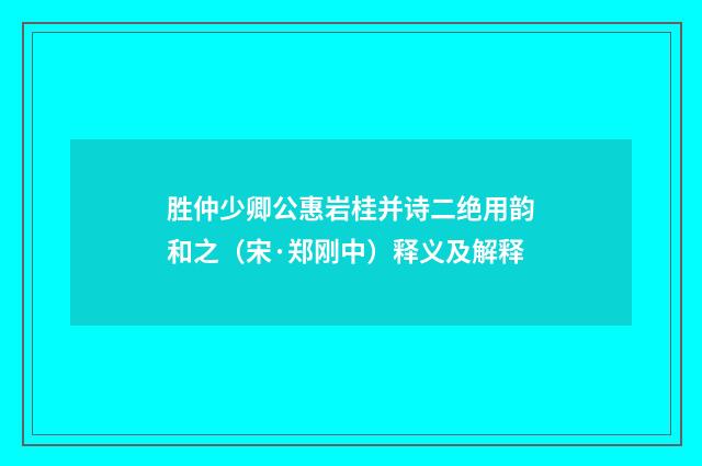 胜仲少卿公惠岩桂并诗二绝用韵和之（宋·郑刚中）释义及解释