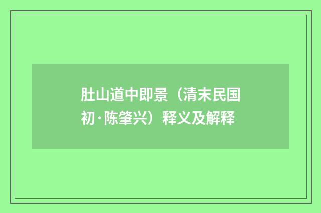 肚山道中即景（清末民国初·陈肇兴）释义及解释