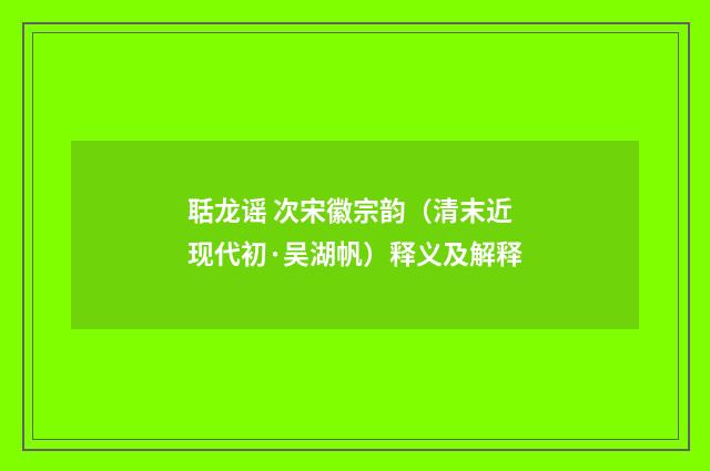 聒龙谣 次宋徽宗韵（清末近现代初·吴湖帆）释义及解释