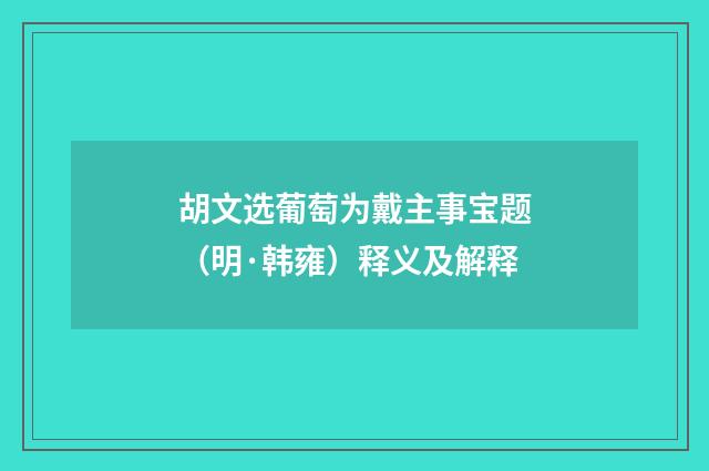 胡文选葡萄为戴主事宝题（明·韩雍）释义及解释