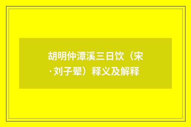 胡明仲潭溪三日饮（宋·刘子翚）释义及解释