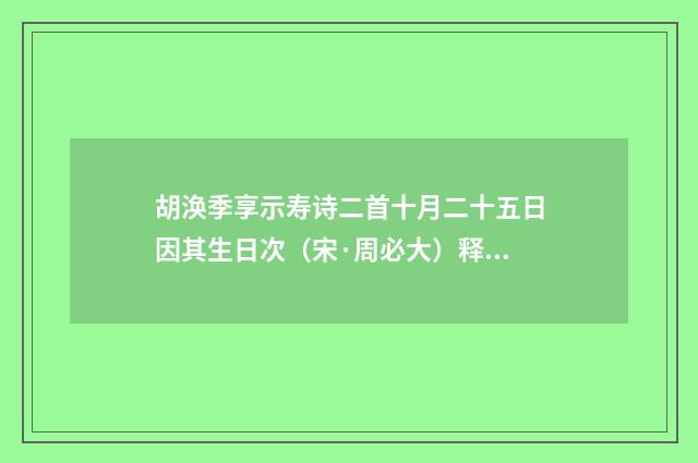 胡涣季享示寿诗二首十月二十五日因其生日次（宋·周必大）释义及解释
