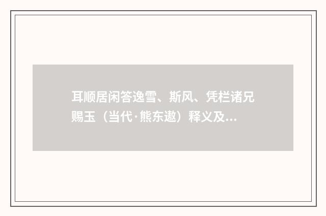 耳顺居闲答逸雪、斯风、凭栏诸兄赐玉（当代·熊东遨）释义及解释