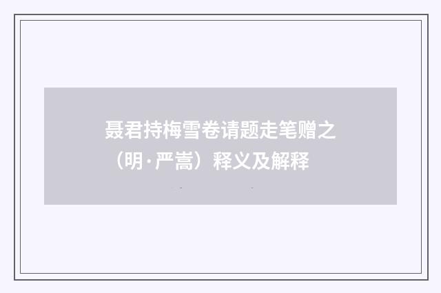 聂君持梅雪卷请题走笔赠之（明·严嵩）释义及解释