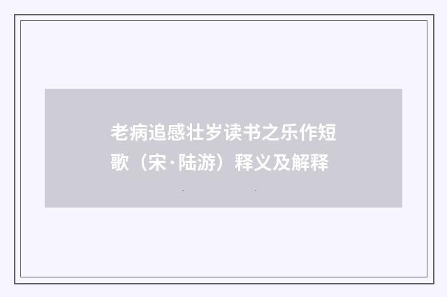 老病追感壮岁读书之乐作短歌（宋·陆游）释义及解释