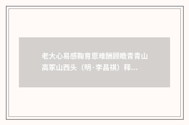 老大心易感鞠育恩难酬顾瞻青青山高冢山西头（明·李昌祺）释义及解释