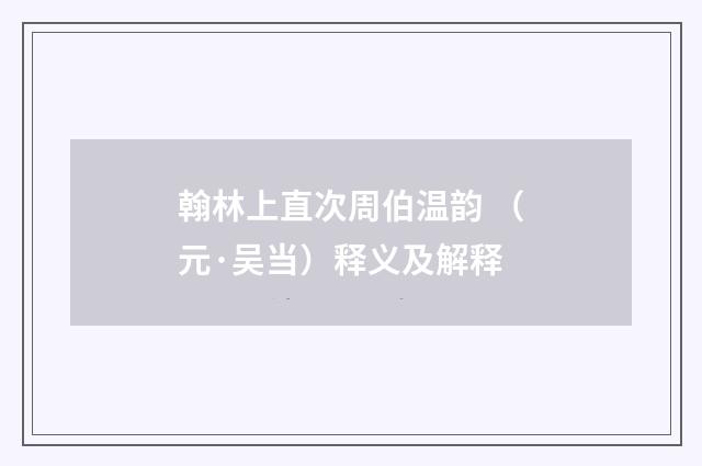 翰林上直次周伯温韵 （元·吴当）释义及解释