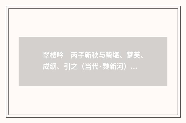 翠楼吟　丙子新秋与蛰堪、梦芙、成纲、引之（当代·魏新河）释义及解释