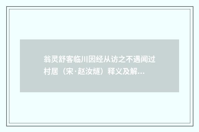 翁灵舒客临川因经从访之不遇闻过村居（宋·赵汝燧）释义及解释