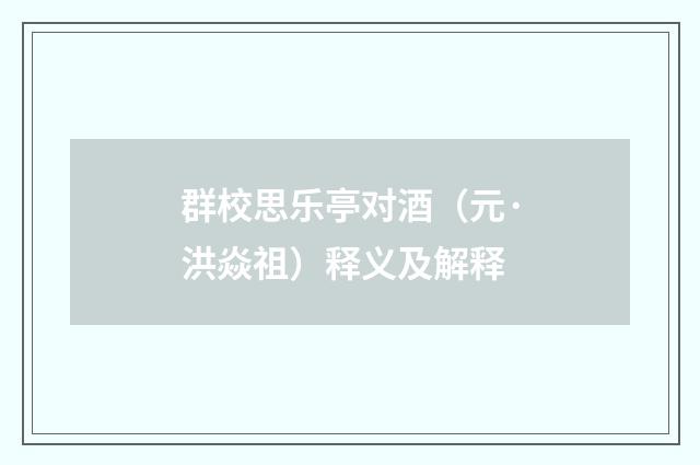 群校思乐亭对酒（元·洪焱祖）释义及解释